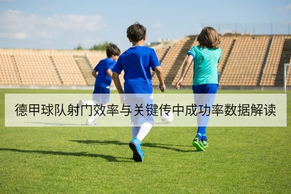 德甲球队射门效率与关键传中成功率数据解读