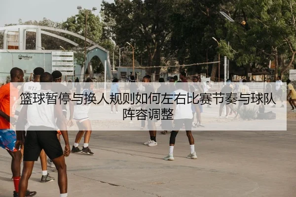 篮球暂停与换人规则如何左右比赛节奏与球队阵容调整